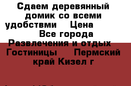 Сдаем деревянный домик со всеми удобствми. › Цена ­ 2 500 - Все города Развлечения и отдых » Гостиницы   . Пермский край,Кизел г.